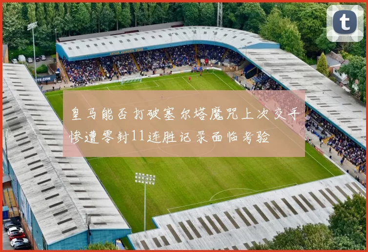 皇马能否打破塞尔塔魔咒上次交手惨遭零封11连胜记录面临考验